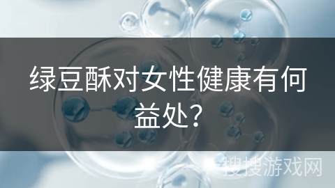 绿豆酥对女性健康有何益处？