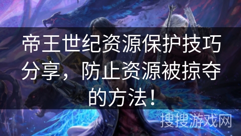 帝王世纪资源保护技巧分享，防止资源被掠夺的方法！