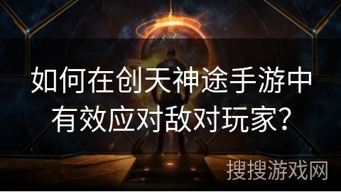 如何在创天神途手游中有效应对敌对玩家？