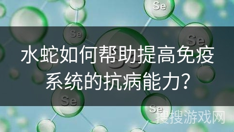 水蛇如何帮助提高免疫系统的抗病能力？