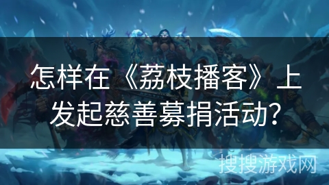 怎样在《荔枝播客》上发起慈善募捐活动? 怎样在《荔枝播客》上发起慈善募捐活动?