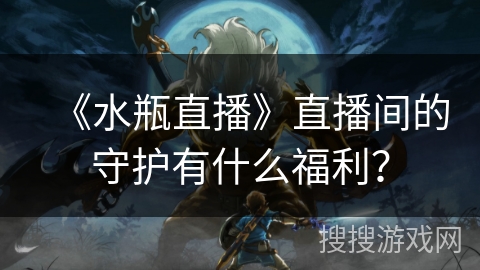 《水瓶直播》直播间的守护有什么福利？