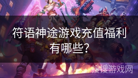 符语神途游戏充值福利有哪些？