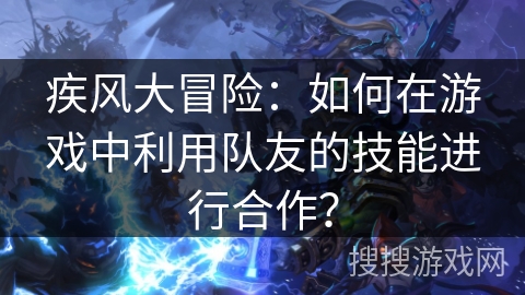 疾风大冒险：如何在游戏中利用队友的技能进行合作？