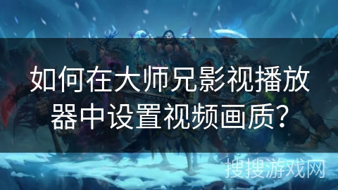 如何在大师兄影视播放器中设置视频画质？