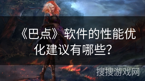 《巴点》软件的性能优化建议有哪些? 《巴点》软件的性能优化建议有哪些?
