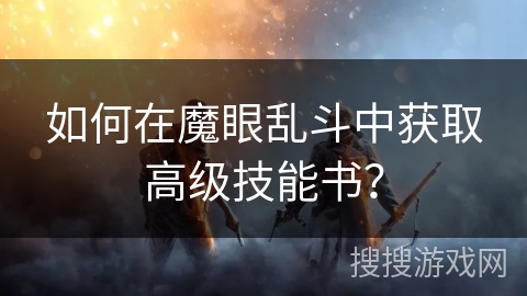 如何在魔眼乱斗中获取高级技能书？