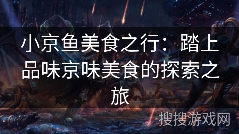 小京鱼美食之行：踏上品味京味美食的探索之旅