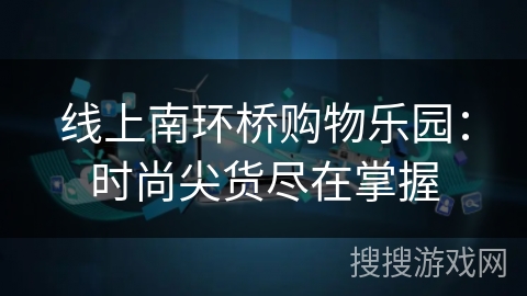 线上南环桥购物乐园：时尚尖货尽在掌握