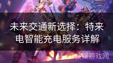 未来交通新选择：特来电智能充电服务详解