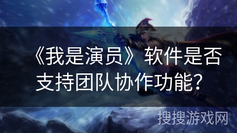 《我是演员》软件是否支持团队协作功能？