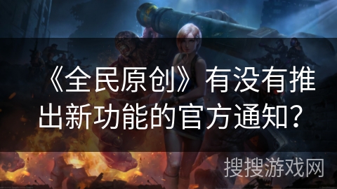 《全民原创》有没有推出新功能的官方通知？