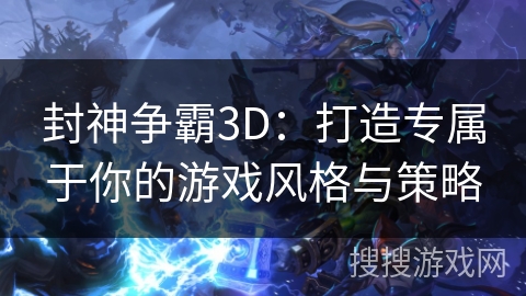封神争霸3D:打造专属于你的游戏风格与策略 封神争霸3D:打造专属于你的游戏风格与策略
