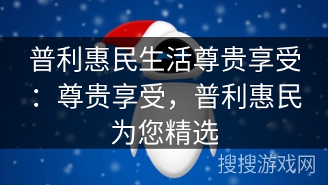 普利惠民生活尊贵享受：尊贵享受，普利惠民为您精选