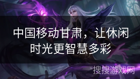 中国移动甘肃，让休闲时光更智慧多彩