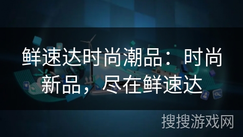鲜速达时尚潮品：时尚新品，尽在鲜速达