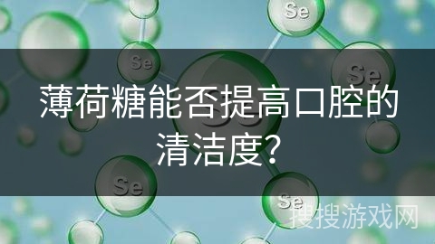 薄荷糖能否提高口腔的清洁度？