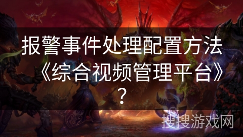 报警事件处理配置方法《综合视频管理平台》？