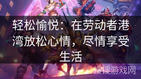 轻松愉悦：在劳动者港湾放松心情，尽情享受生活