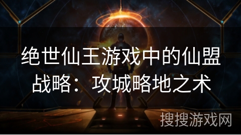 绝世仙王游戏中的仙盟战略：攻城略地之术