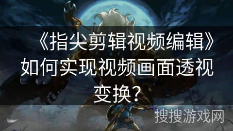 《指尖剪辑视频编辑》如何实现视频画面透视变换？