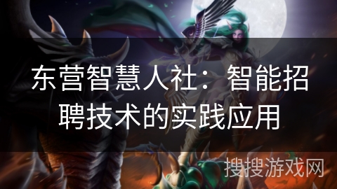 东营智慧人社：智能招聘技术的实践应用