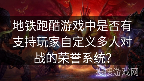 地铁跑酷游戏中是否有支持玩家自定义多人对战的荣誉系统？