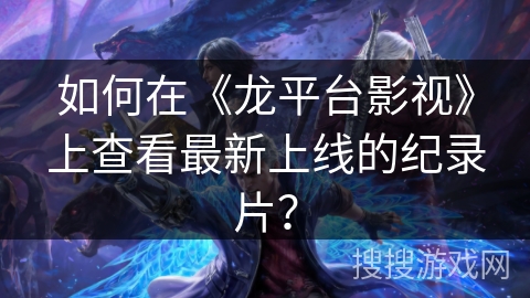 如何在《龙平台影视》上查看最新上线的纪录片？