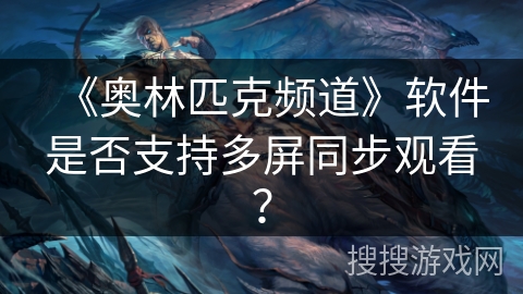 《奥林匹克频道》软件是否支持多屏同步观看? 《奥林匹克频道》软件是否支持多屏同步观看?