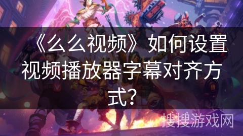 《么么视频》如何设置视频播放器字幕对齐方式？