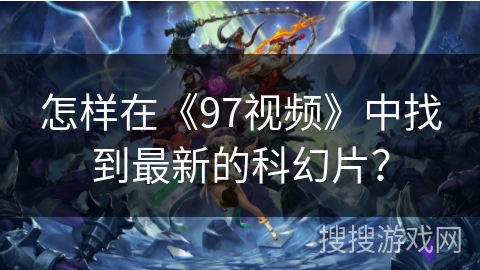 怎样在《97视频》中找到最新的科幻片？
