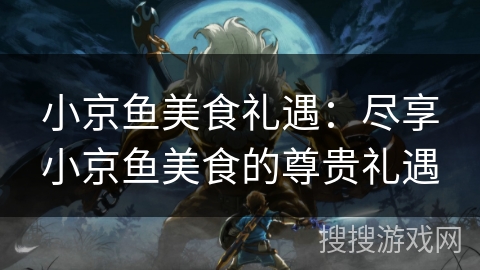 小京鱼美食礼遇：尽享小京鱼美食的尊贵礼遇