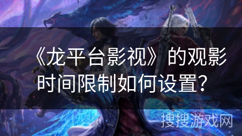 《龙平台影视》的观影时间限制如何设置? 《龙平台影视》的观影时间限制如何设置?