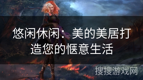 悠闲休闲：美的美居打造您的惬意生活