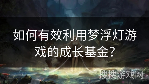 如何有效利用梦浮灯游戏的成长基金？