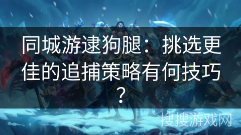 同城游逮狗腿：挑选更佳的追捕策略有何技巧？