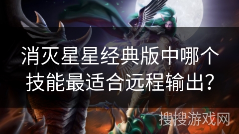 消灭星星经典版中哪个技能最适合远程输出? 消灭星星经典版中哪个技能最适合远程输出?
