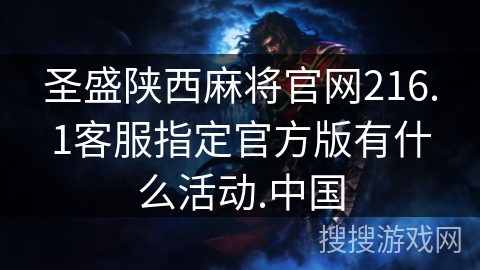 圣盛陕西麻将官网216.1客服指定官方版有什么活动.中国