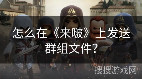 怎么在《来啵》上发送群组文件？