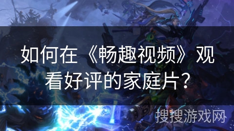 如何在《畅趣视频》观看好评的家庭片？