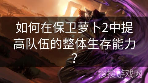 如何在保卫萝卜2中提高队伍的整体生存能力？