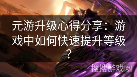 元游升级心得分享:游戏中如何快速提升等级? 元游升级心得分享:游戏中如何快速提升等级?