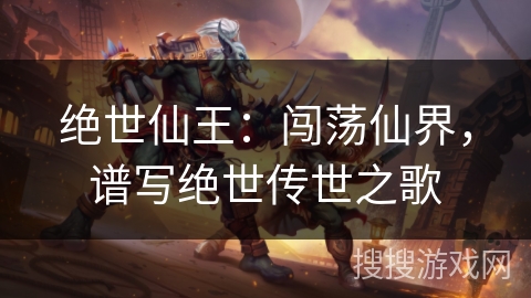 绝世仙王:闯荡仙界,谱写绝世传世之歌 绝世仙王:闯荡仙界,谱写绝世传世之歌