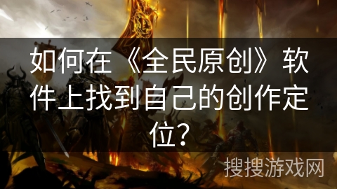 如何在《全民原创》软件上找到自己的创作定位？