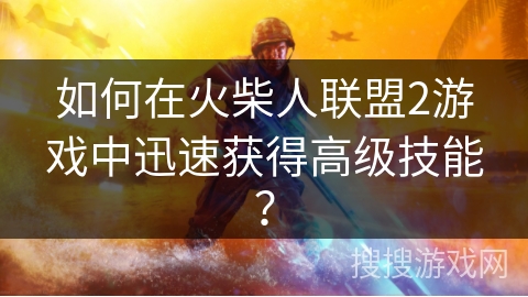 如何在火柴人联盟2游戏中迅速获得高级技能？