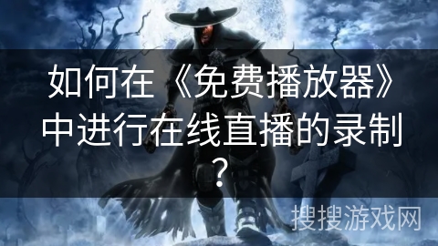 如何在《免费播放器》中进行在线直播的录制? 如何在《免费播放器》中进行在线直播的录制?