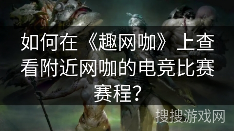如何在《趣网咖》上查看附近网咖的电竞比赛赛程？