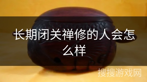 长期闭关禅修的人会怎么样 长期闭关禅修的人会怎么样