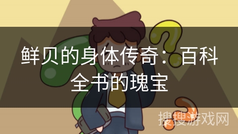 鲜贝的身体传奇:百科全书的瑰宝 鲜贝的身体传奇:百科全书的瑰宝