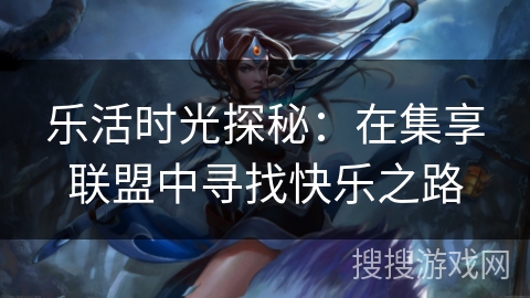 乐活时光探秘：在集享联盟中寻找快乐之路